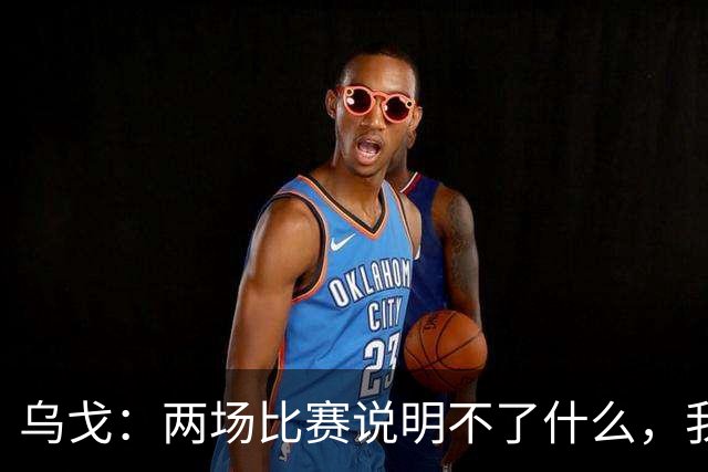 乌戈：两场比赛说明不了什么，我们会继续提速