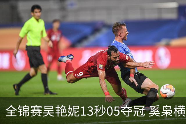 全锦赛吴艳妮13秒05夺冠 奚枭横夺双冠徐卓一问鼎