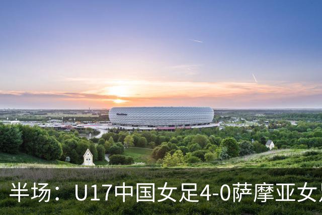 半场：U17中国女足4-0萨摩亚女足U17，徐悦梅开二度