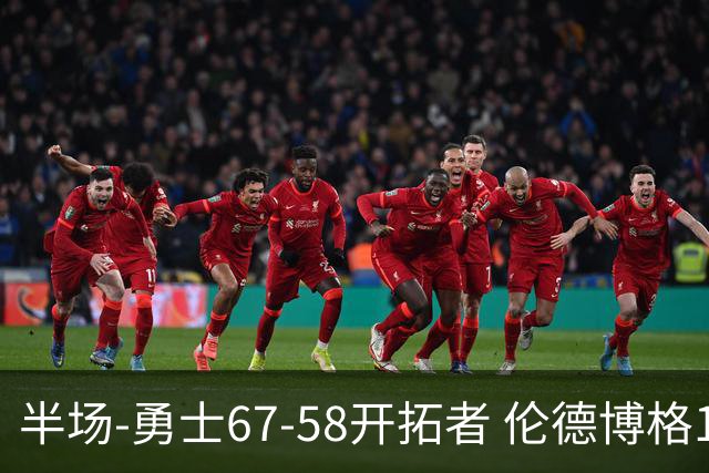 半场-勇士67-58开拓者 伦德博格11分 利拉德18分 小杨5分钟0数据