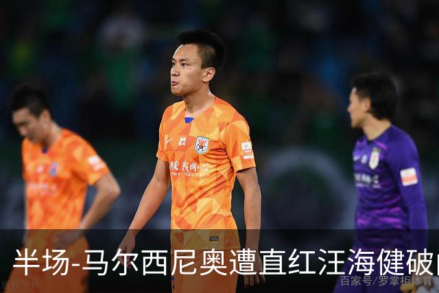 半场-马尔西尼奥遭直红汪海健破门 申花1-0川崎