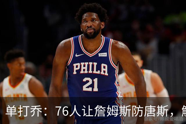 单打乔：76人让詹姆斯防唐斯，解放了恩比德