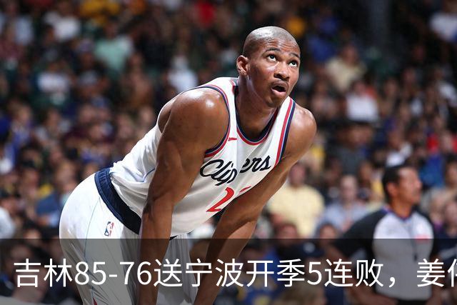 吉林85-76送宁波开季5连败，姜伟泽22分，刘雁宇16+6，罗凯文16分
