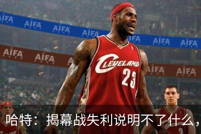 哈特：揭幕战失利说明不了什么，我们不想首战就达到巅峰
