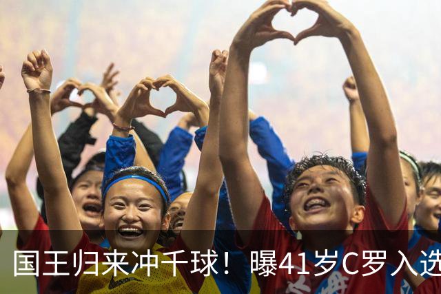 国王归来冲千球！曝41岁C罗入选葡萄牙国家队最新名单 3天后解禁