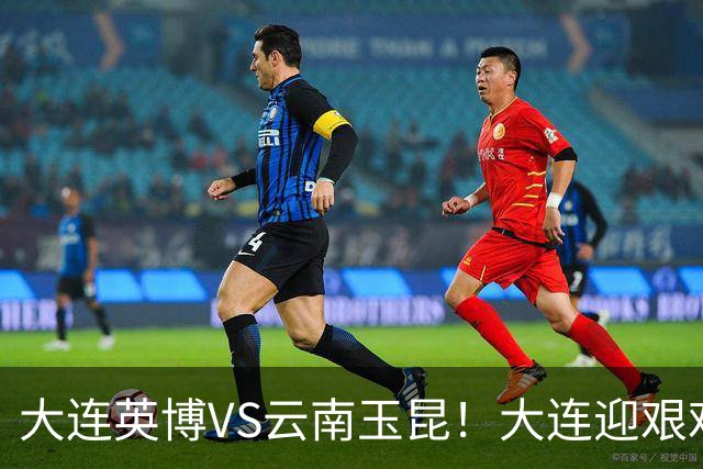 大连英博VS云南玉昆！大连迎艰难抉择，双线冲冠OR毕其功于联赛