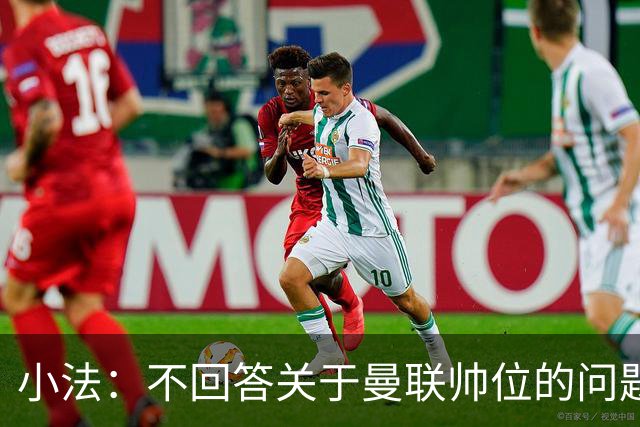小法：不回答关于曼联帅位的问题，他们的情况也没有那么糟糕