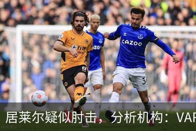 居莱尔疑似肘击，分析机构：VAR查了2分20秒，无有效镜头无法介入