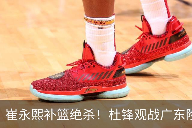崔永熙补篮绝杀！杜锋观战广东险胜江苏 焦泊乔伤退胡明轩追平王仕鹏