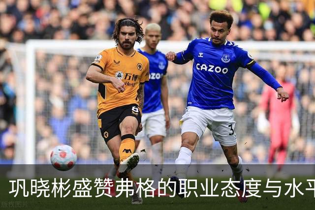 巩晓彬盛赞弗格的职业态度与水平：和国内球员融洽 主动承担责任