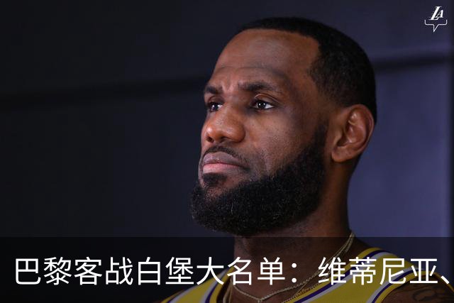 巴黎客战白堡大名单：维蒂尼亚、内维斯、登贝莱、K77领衔