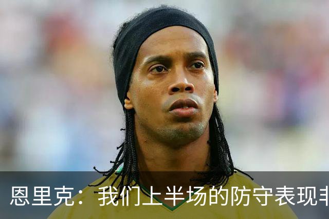 恩里克：我们上半场的防守表现非常出色，下半场有15分钟很艰难