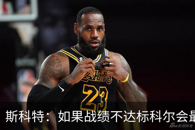 斯科特：如果战绩不达标科尔会最先背锅 随后才是邓利维和球员