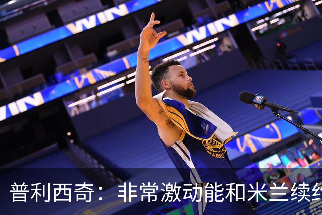普利西奇：非常激动能和米兰续约；德比想进球帮米兰赢球