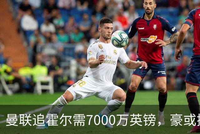 曼联追霍尔需7000万英镑，豪或携团队加盟