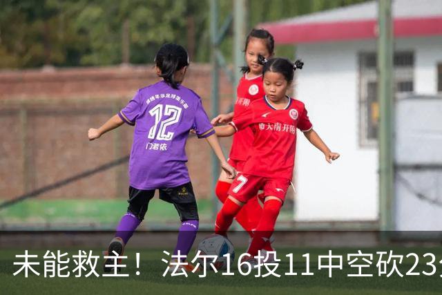 未能救主！法尔16投11中空砍23分14板3断