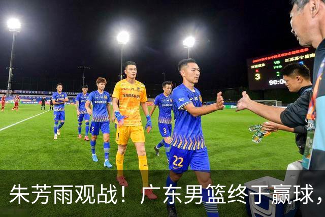 朱芳雨观战！广东男篮终于赢球，赛后三人被表扬，徐杰可以离队了