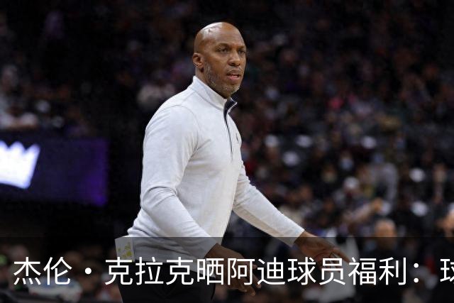 杰伦·克拉克晒阿迪球员福利：球鞋新款随便拿 还不占装备额度