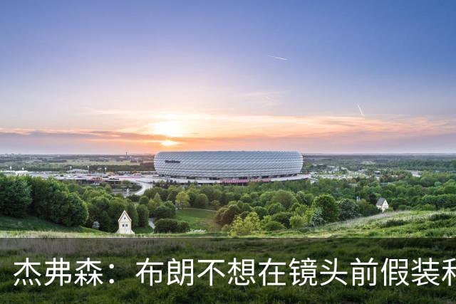 杰弗森：布朗不想在镜头前假装和塔图姆是兄弟 不喜欢就没必要装