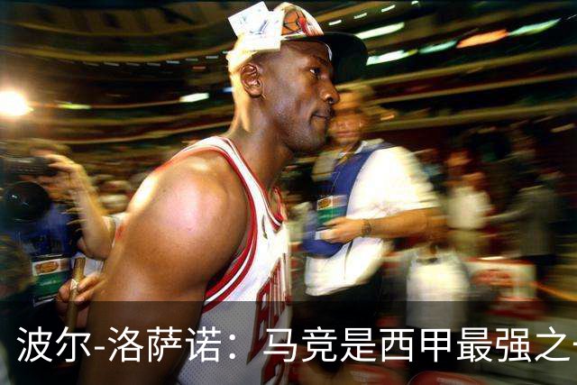 波尔-洛萨诺：马竞是西甲最强之一；主帅马诺洛值得信任