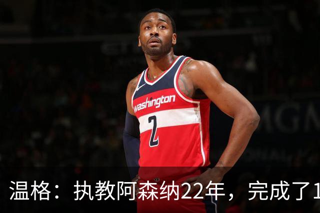 温格：执教阿森纳22年，完成了126笔签约