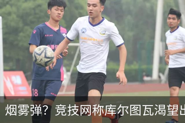 烟雾弹？竞技网称库尔图瓦渴望出战国家德比