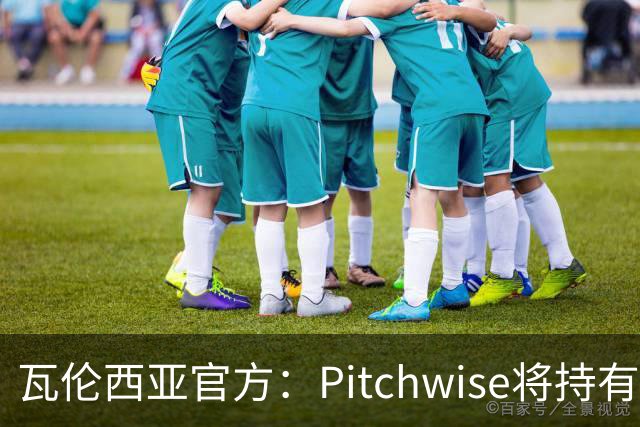 瓦伦西亚官方：Pitchwise将持有球队42%的股份，并注资1亿欧