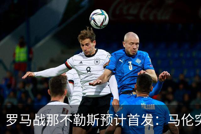 罗马战那不勒斯预计首发：马伦突前，苏莱出战