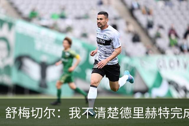 舒梅切尔：我不清楚德里赫特完成多少高质量合练，他不该直接首发