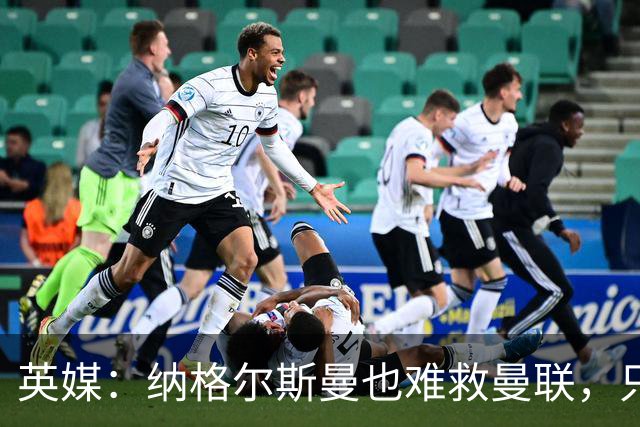 英媒：纳格尔斯曼也难救曼联，只会是下一个卡里克罢了