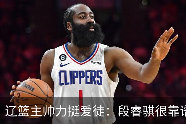 辽篮主帅力挺爱徒：段睿骐很靠谱，给他信心就能展示真正的实力