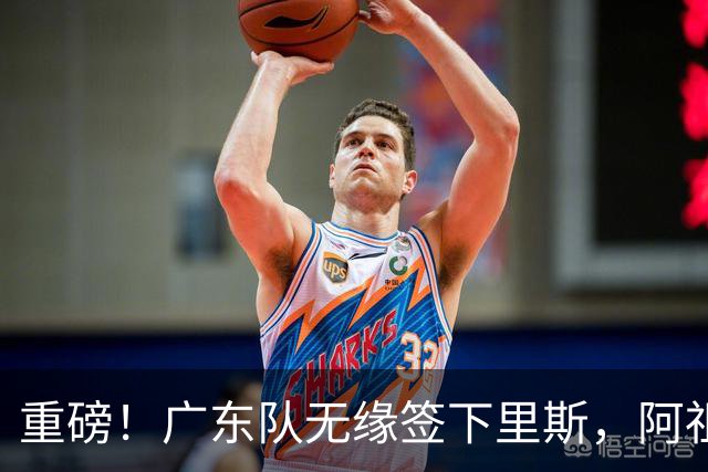 重磅！广东队无缘签下里斯，阿祖布克将打满整个赛季？