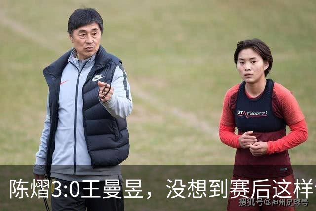 陈熠3:0王曼昱，没想到赛后这样说，一句话给足王曼昱“面子”！