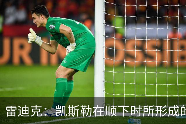雷迪克：凯斯勒在顺下时所形成的牵制力 对我们的进攻大有裨益