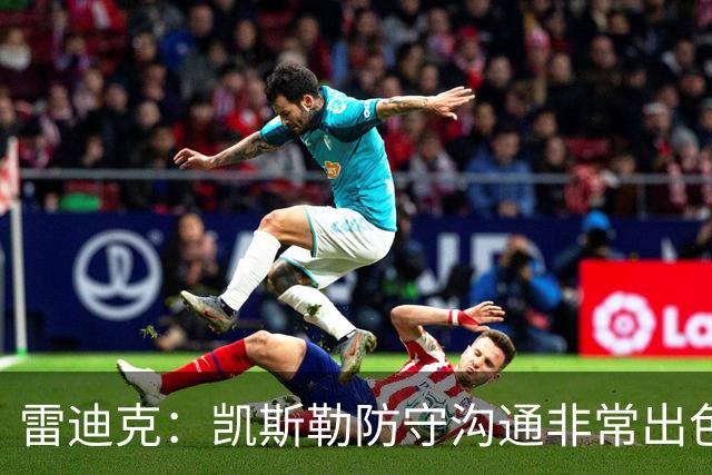 雷迪克：凯斯勒防守沟通非常出色 他能成为我们后防线上的指挥官