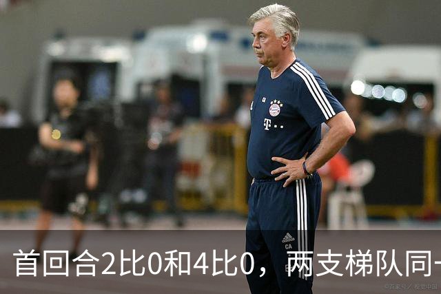 首回合2比0和4比0，两支梯队同一天冲击半决赛