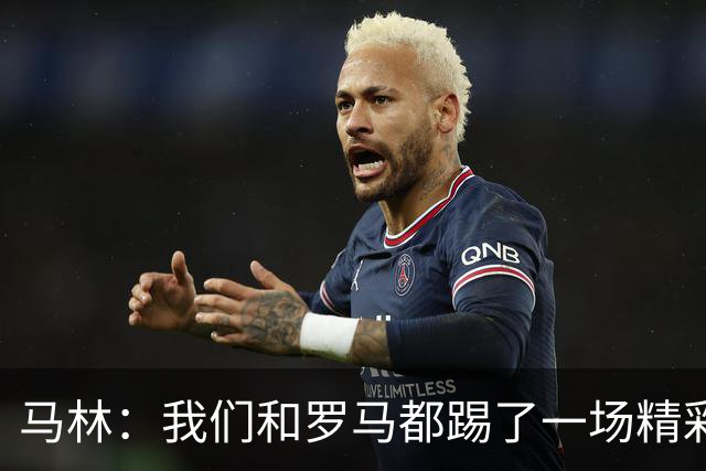 马林：我们和罗马都踢了一场精彩的比赛，继续这么踢就能赢得胜利