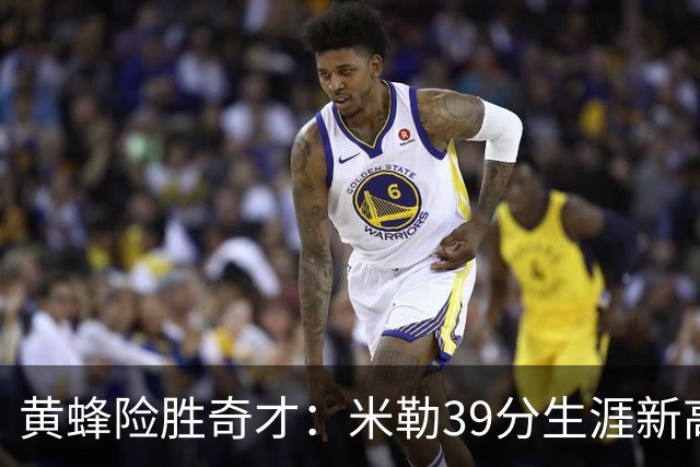黄蜂险胜奇才：米勒39分生涯新高迎500三分里程碑 浓眉29+10