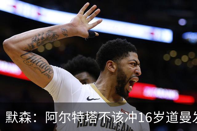 默森：阿尔特塔不该冲16岁道曼发火，他还是个孩子