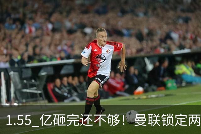 1.55 亿砸完还不够！曼联锁定两大世界级中场！目标全是对方核心
