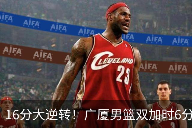 16分大逆转！广厦男篮双加时6分险胜山西，胡金秋21+12孙铭徽29+6