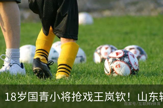 18岁国青小将抢戏王岚钦！山东输球却挖到宝，邱彪盛赞，当事人表态