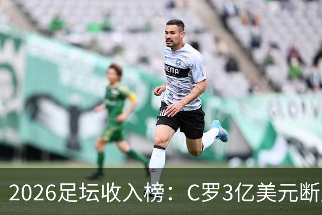 2026足坛收入榜：C罗3亿美元断层领跑，梅西第二、姆巴佩第三