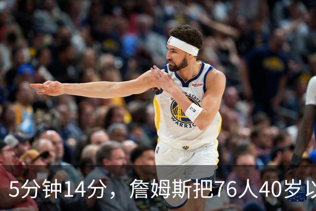 5分钟14分，詹姆斯把76人40岁以上得分纪录从4分改写