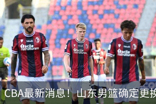 CBA最新消息！山东男篮确定更换外援，深圳队调整教练