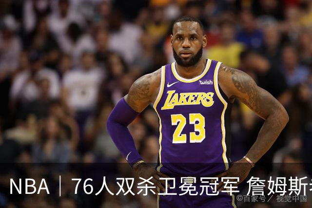 NBA｜76人双杀卫冕冠军 詹姆斯老当益壮完成关键补篮