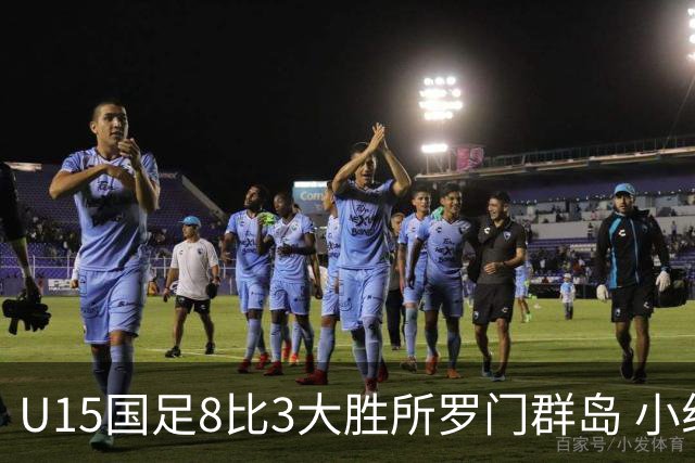 U15国足8比3大胜所罗门群岛 小组第二晋级世界杯第二层级